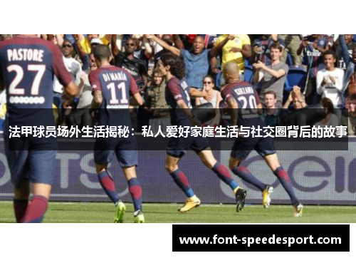 法甲球员场外生活揭秘：私人爱好家庭生活与社交圈背后的故事
