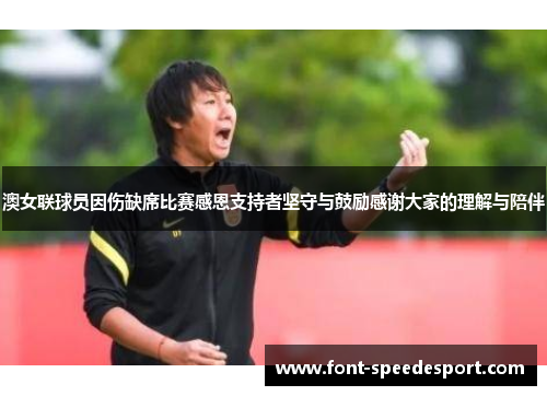 澳女联球员因伤缺席比赛感恩支持者坚守与鼓励感谢大家的理解与陪伴