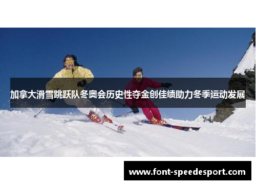 加拿大滑雪跳跃队冬奥会历史性夺金创佳绩助力冬季运动发展