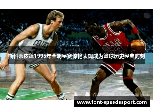 斯科蒂皮蓬1995年全明星赛惊艳表现成为篮球历史经典时刻