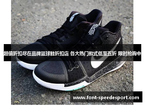 超值折扣尽在品牌篮球鞋折扣店 各大热门款式低至五折 限时抢购中