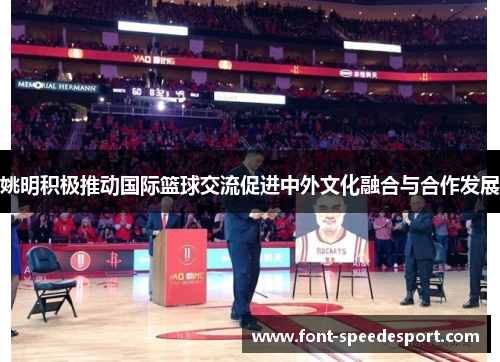 姚明积极推动国际篮球交流促进中外文化融合与合作发展