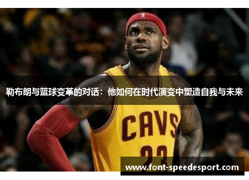 勒布朗与篮球变革的对话：他如何在时代演变中塑造自我与未来