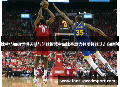 杜兰特如何凭借天赋与篮球智慧主宰比赛局势并引领球队走向胜利