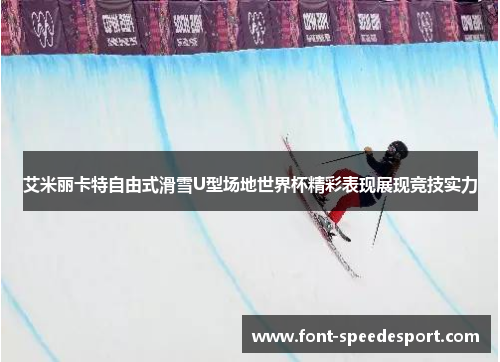 艾米丽卡特自由式滑雪U型场地世界杯精彩表现展现竞技实力