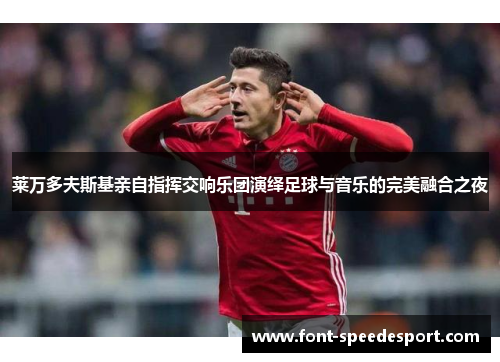 莱万多夫斯基亲自指挥交响乐团演绎足球与音乐的完美融合之夜