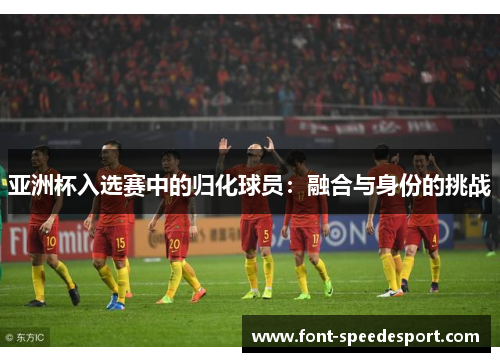 亚洲杯入选赛中的归化球员：融合与身份的挑战