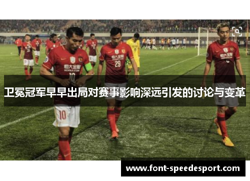 卫冕冠军早早出局对赛事影响深远引发的讨论与变革
