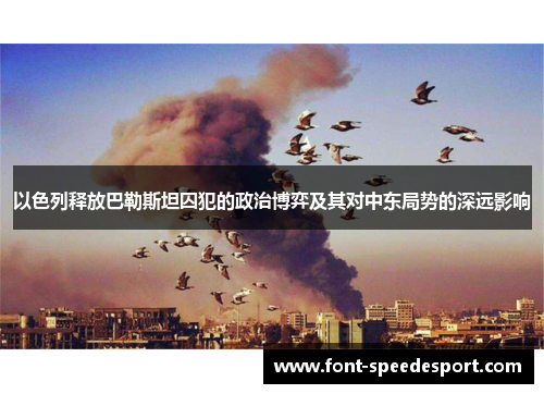 以色列释放巴勒斯坦囚犯的政治博弈及其对中东局势的深远影响