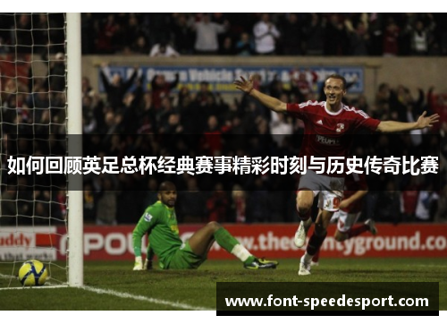 如何回顾英足总杯经典赛事精彩时刻与历史传奇比赛