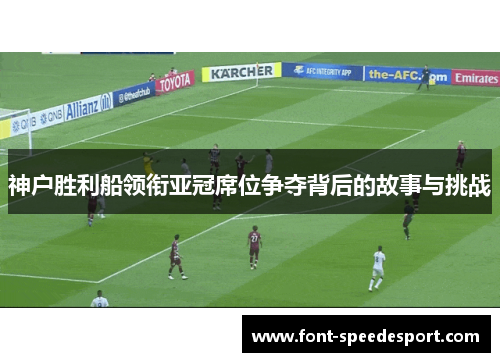 神户胜利船领衔亚冠席位争夺背后的故事与挑战