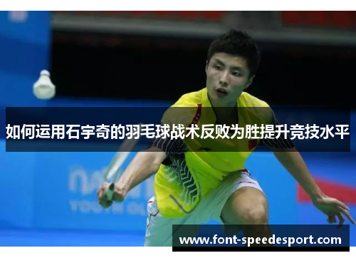 如何运用石宇奇的羽毛球战术反败为胜提升竞技水平