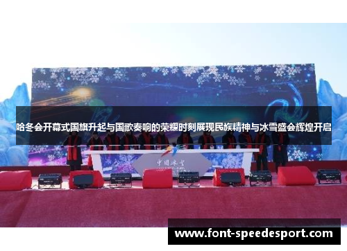 哈冬会开幕式国旗升起与国歌奏响的荣耀时刻展现民族精神与冰雪盛会辉煌开启