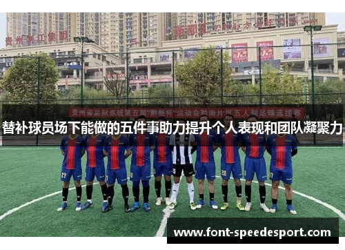 替补球员场下能做的五件事助力提升个人表现和团队凝聚力