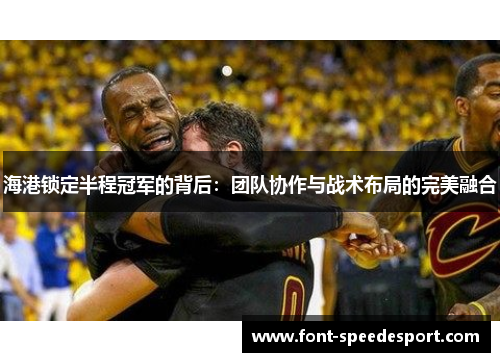 海港锁定半程冠军的背后：团队协作与战术布局的完美融合