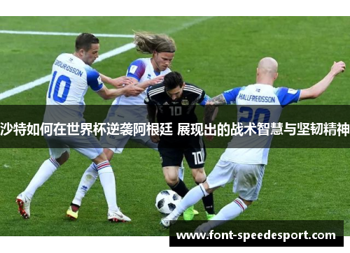 沙特如何在世界杯逆袭阿根廷 展现出的战术智慧与坚韧精神