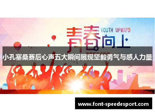 小孔塞桑赛后心声五大瞬间展现坚毅勇气与感人力量