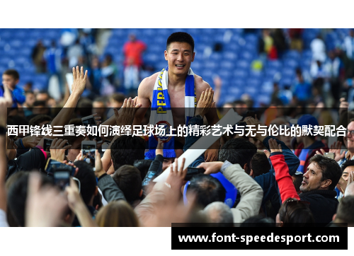 西甲锋线三重奏如何演绎足球场上的精彩艺术与无与伦比的默契配合 西甲锋线三重奏如何演绎足球场上的精彩艺术与无与伦比的默契配合