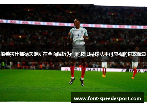 解锁拉什福德关键所在全面解析为何他依旧是球队不可忽视的进攻武器 解锁拉什福德关键所在全面解析为何他依旧是球队不可忽视的进攻武器