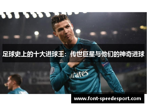 足球史上的十大进球王：传世巨星与他们的神奇进球
