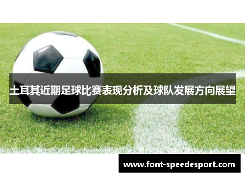 土耳其近期足球比赛表现分析及球队发展方向展望 土耳其近期足球比赛表现分析及球队发展方向展望