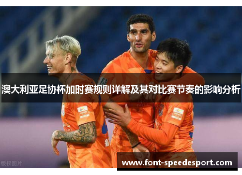 澳大利亚足协杯加时赛规则详解及其对比赛节奏的影响分析