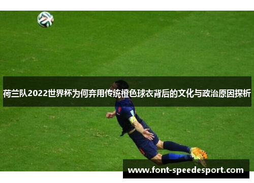 荷兰队2022世界杯为何弃用传统橙色球衣背后的文化与政治原因探析