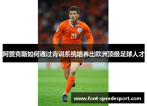 阿贾克斯如何通过青训系统培养出欧洲顶级足球人才 阿贾克斯如何通过青训系统培养出欧洲顶级足球人才