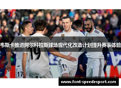 韦斯卡推进阿尔科拉斯球场现代化改造计划提升赛事体验